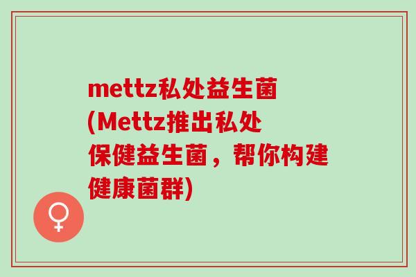 mettz私处益生菌(Mettz推出私处保健益生菌，帮你构建健康菌群)