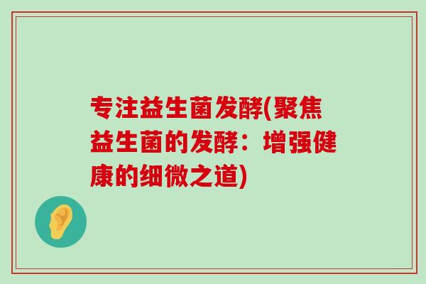 专注益生菌发酵(聚焦益生菌的发酵：增强健康的细微之道)