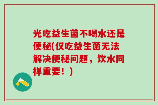 光吃益生菌不喝水还是便秘(仅吃益生菌无法解决便秘问题，饮水同样重要！)