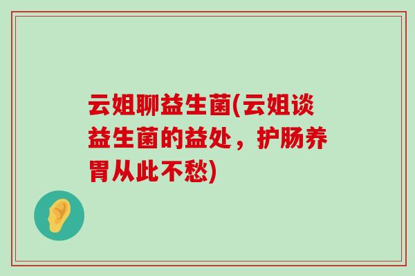 云姐聊益生菌(云姐谈益生菌的益处，护肠养胃从此不愁)