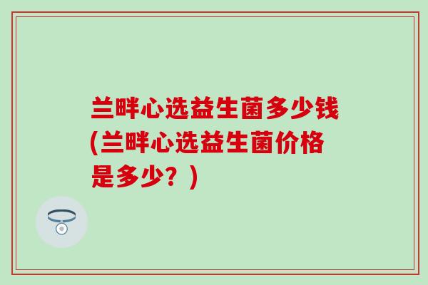兰畔心选益生菌多少钱(兰畔心选益生菌价格是多少？)