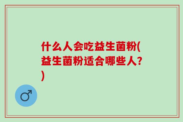 什么人会吃益生菌粉(益生菌粉适合哪些人？)