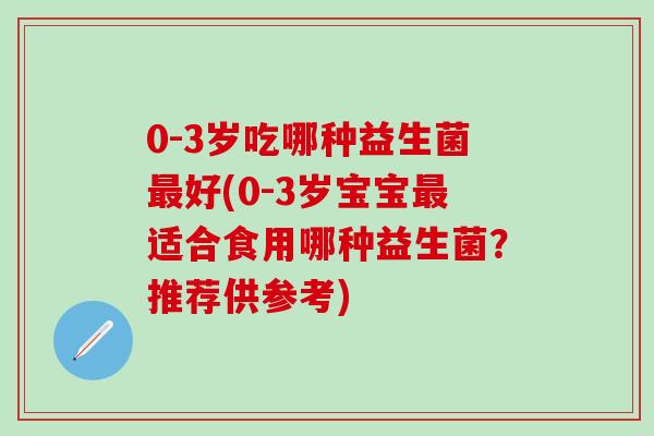 0-3岁吃哪种益生菌最好(0-3岁宝宝最适合食用哪种益生菌？推荐供参考)