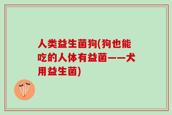 人类益生菌狗(狗也能吃的人体有益菌——犬用益生菌)