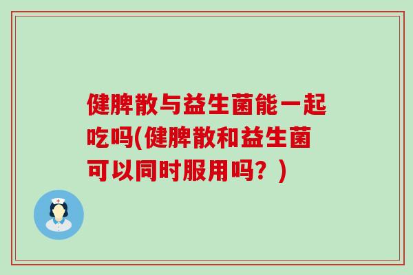 健脾散与益生菌能一起吃吗(健脾散和益生菌可以同时服用吗？)