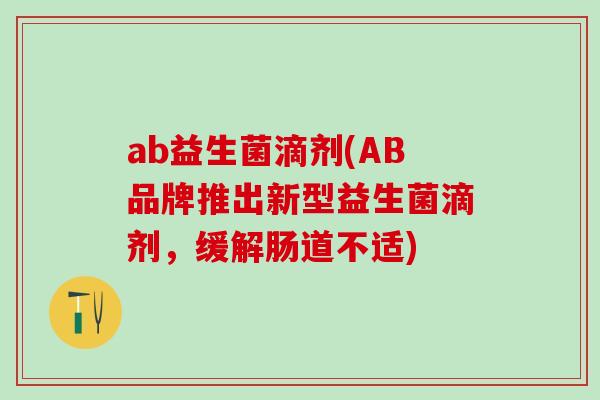 ab益生菌滴剂(AB品牌推出新型益生菌滴剂，缓解肠道不适)