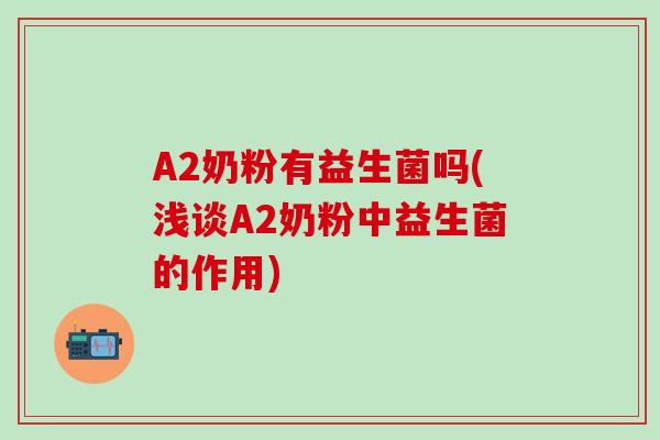 A2奶粉有益生菌吗(浅谈A2奶粉中益生菌的作用) A2奶粉有益生菌吗(浅谈A2奶粉中益生菌的作用)