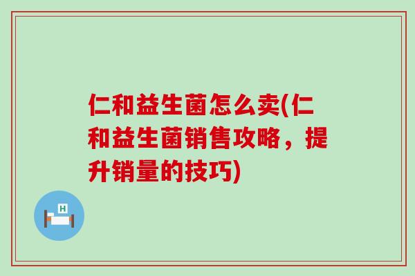 仁和益生菌怎么卖(仁和益生菌销售攻略，提升销量的技巧)