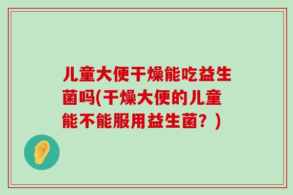 儿童大便干燥能吃益生菌吗(干燥大便的儿童能不能服用益生菌？)