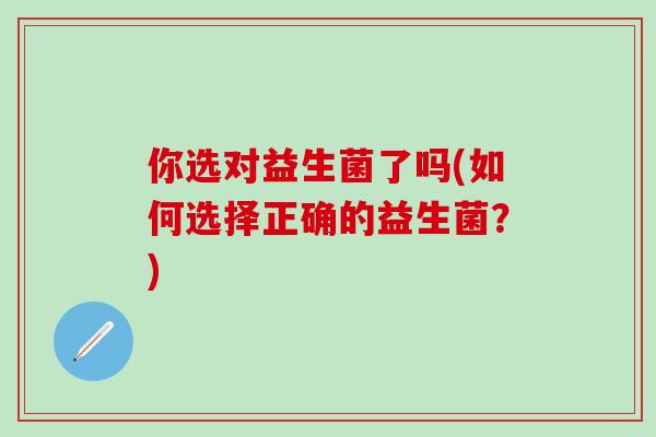 你选对益生菌了吗(如何选择正确的益生菌?) 你选对益生菌了吗(如何选择正确的益生菌?)