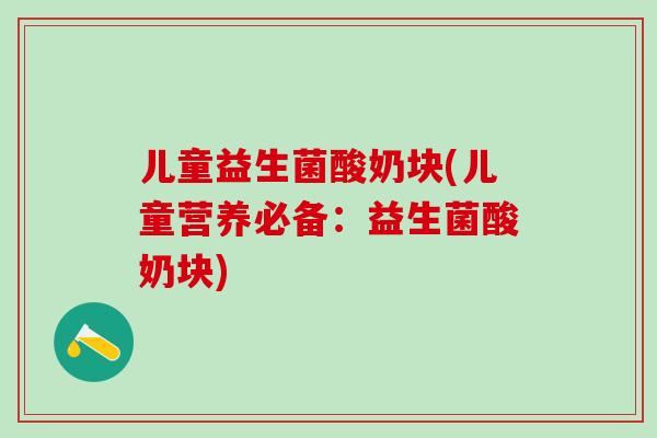 儿童益生菌酸奶块(儿童营养必备：益生菌酸奶块)