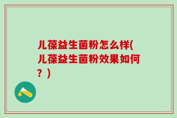 儿葆益生菌粉怎么样(儿葆益生菌粉效果如何?) 儿葆益生菌粉怎么样(儿葆益生菌粉效果如何?)