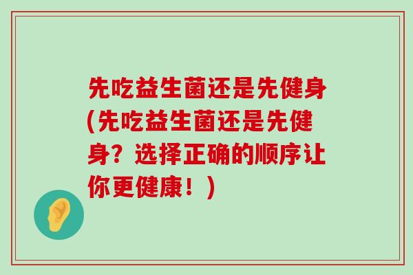 先吃益生菌还是先健身(先吃益生菌还是先健身？选择正确的顺序让你更健康！)