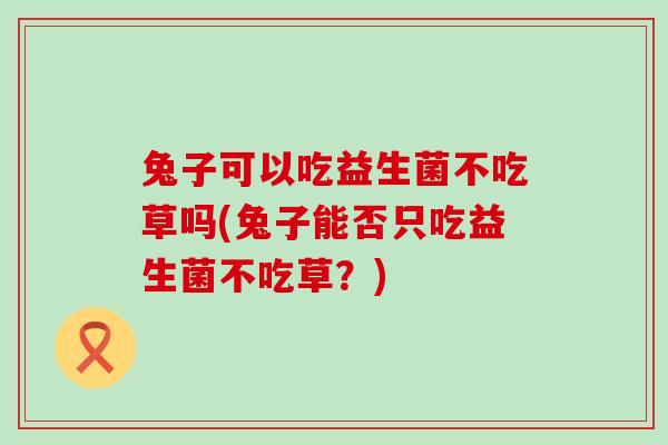 兔子可以吃益生菌不吃草吗(兔子能否只吃益生菌不吃草？)