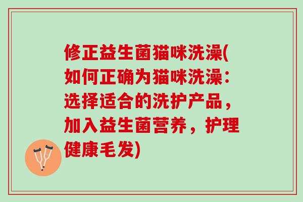 修正益生菌猫咪洗澡(如何正确为猫咪洗澡：选择适合的洗护产品，加入益生菌营养，护理健康毛发)