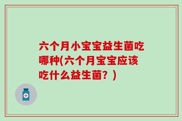 六个月小宝宝益生菌吃哪种(六个月宝宝应该吃什么益生菌？)