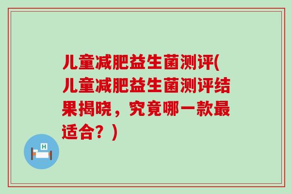 儿童减肥益生菌测评(儿童减肥益生菌测评结果揭晓，究竟哪一款最适合？)
