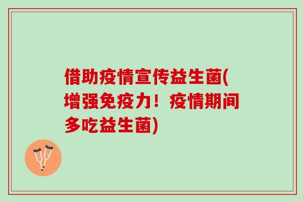 借助疫情宣传益生菌(增强免疫力！疫情期间多吃益生菌)