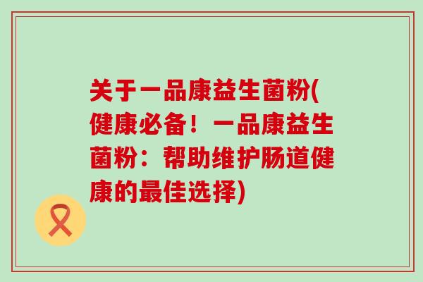关于一品康益生菌粉(健康必备！一品康益生菌粉：帮助维护肠道健康的最佳选择)