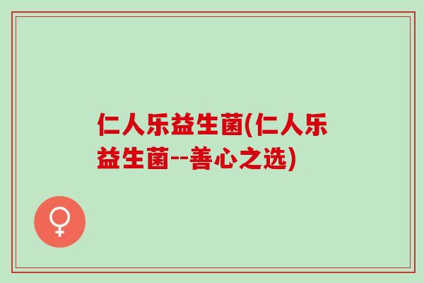 仁人乐益生菌(仁人乐益生菌--善心之选)