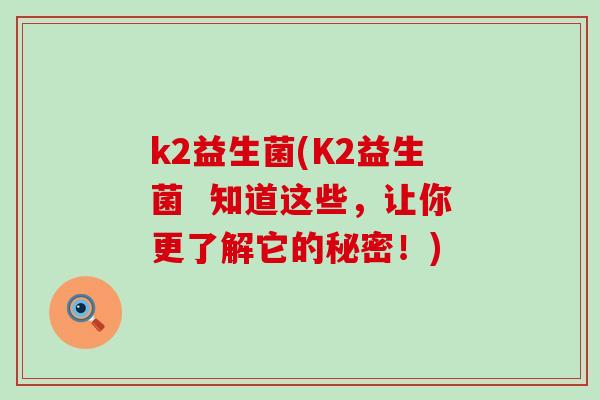 k2益生菌(K2益生菌  知道这些，让你更了解它的秘密！)