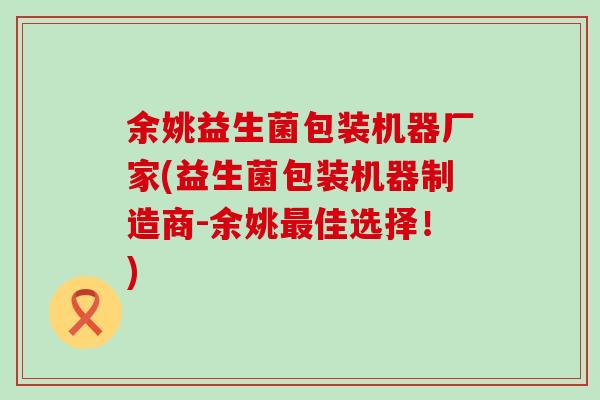 余姚益生菌包装机器厂家(益生菌包装机器制造商-余姚最佳选择！)