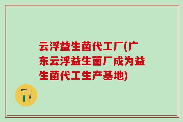 云浮益生菌代工厂(广东云浮益生菌厂成为益生菌代工生产基地)