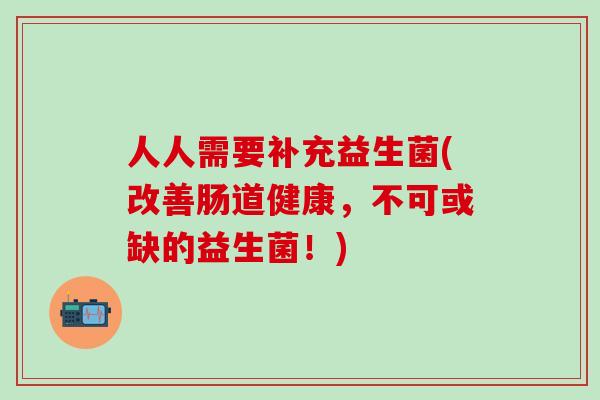 人人需要补充益生菌(改善肠道健康,不可或缺的益生菌!) 人人需要补充益生菌(改善肠道健康,不可或缺的益生菌!)