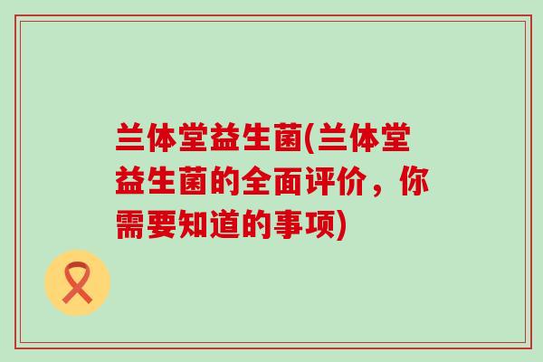 兰体堂益生菌(兰体堂益生菌的全面评价，你需要知道的事项)