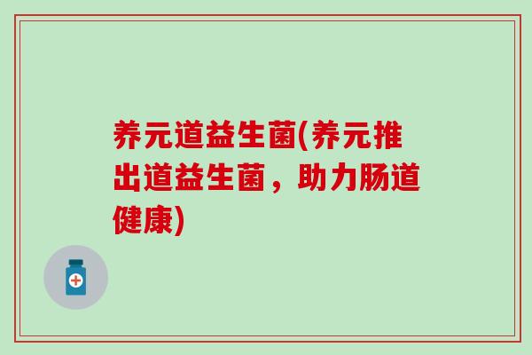 养元道益生菌(养元推出道益生菌，助力肠道健康)