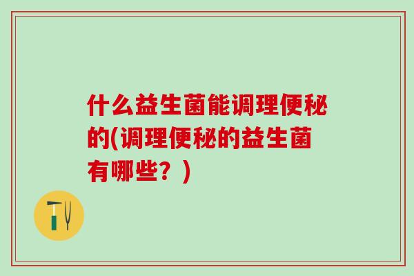 什么益生菌能调理的(调理的益生菌有哪些？)