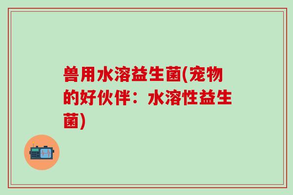 兽用水溶益生菌(宠物的好伙伴：水溶性益生菌)