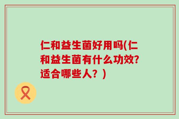 仁和益生菌好用吗(仁和益生菌有什么功效？适合哪些人？)