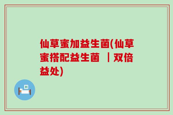 仙草蜜加益生菌(仙草蜜搭配益生菌 ｜双倍益处)