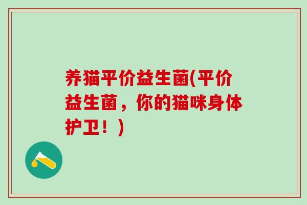 养猫平价益生菌(平价益生菌，你的猫咪身体护卫！)