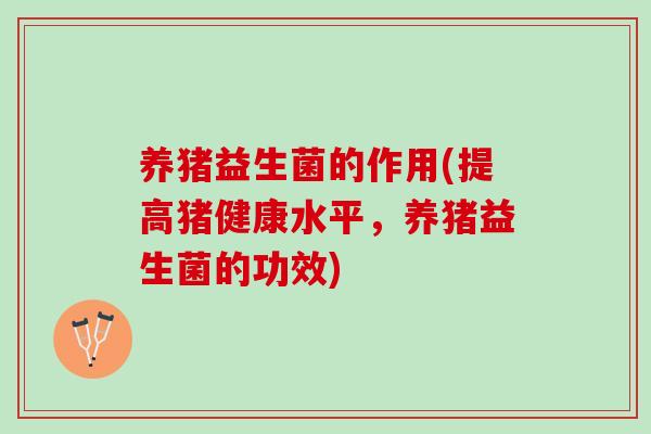 养猪益生菌的作用(提高猪健康水平，养猪益生菌的功效)