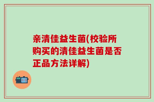 亲清佳益生菌(校验所购买的清佳益生菌是否正品方法详解) 亲清佳益生菌(校验所购买的清佳益生菌是否正品方法详解)