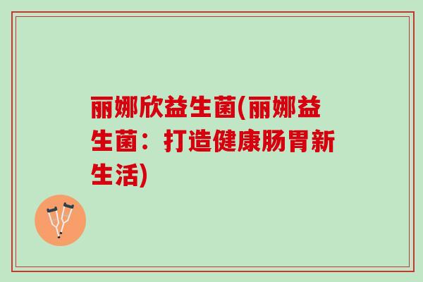 丽娜欣益生菌(丽娜益生菌：打造健康肠胃新生活)