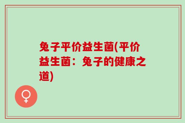兔子平价益生菌(平价益生菌：兔子的健康之道)
