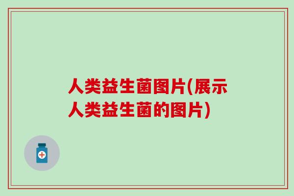 人类益生菌图片(展示人类益生菌的图片) 人类益生菌图片(展示人类益生菌的图片)