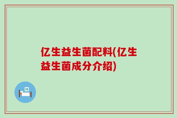 亿生益生菌配料(亿生益生菌成分介绍) 亿生益生菌配料(亿生益生菌成分介绍)