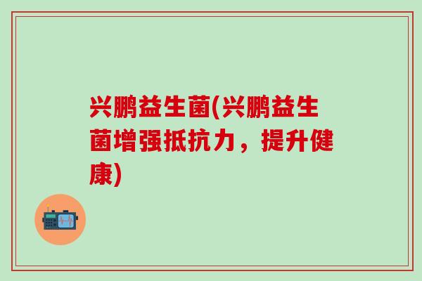 兴鹏益生菌(兴鹏益生菌增强，提升健康)