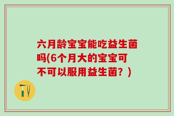 六月龄宝宝能吃益生菌吗(6个月大的宝宝可不可以服用益生菌？)