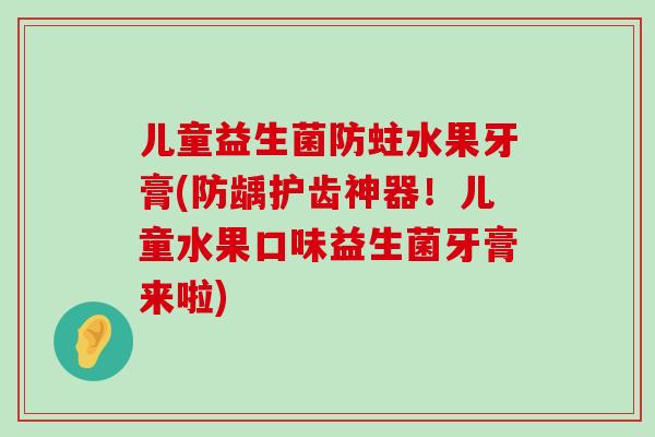 儿童益生菌防蛀水果牙膏(防龋护齿神器！儿童水果口味益生菌牙膏来啦)