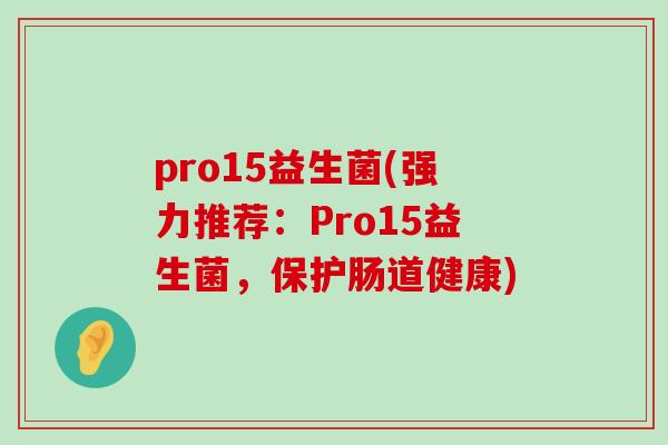 pro15益生菌(强力推荐:Pro15益生菌,保护肠道健康) pro15益生菌(强力推荐:Pro15益生菌,保护肠道健康)