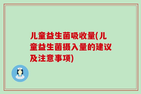儿童益生菌吸收量(儿童益生菌摄入量的建议及注意事项)