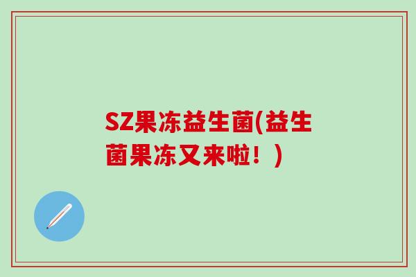 SZ果冻益生菌(益生菌果冻又来啦!) SZ果冻益生菌(益生菌果冻又来啦!)