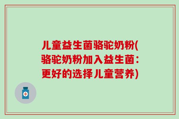 儿童益生菌骆驼奶粉(骆驼奶粉加入益生菌：更好的选择儿童营养)