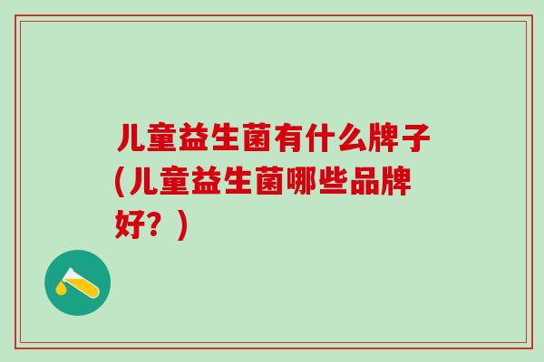 儿童益生菌有什么牌子(儿童益生菌哪些品牌好？)
