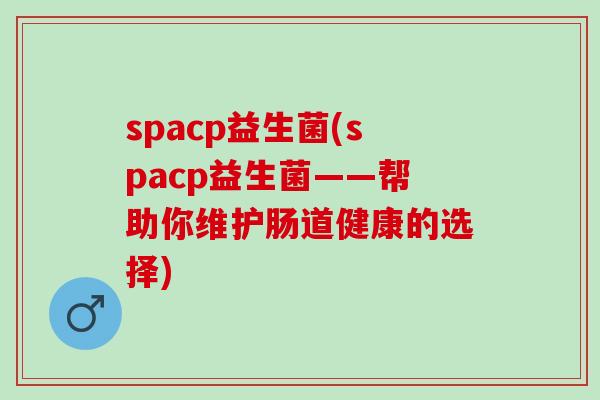 spacp益生菌(spacp益生菌——帮助你维护肠道健康的选择)